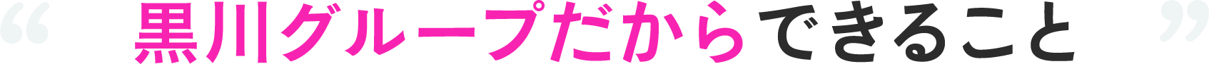黒川グループだから出来ること