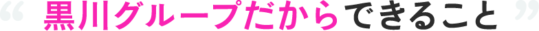 黒川グループだから出来ること